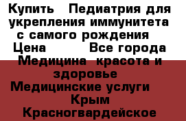 Купить : Педиатрия-для укрепления иммунитета(с самого рождения) › Цена ­ 100 - Все города Медицина, красота и здоровье » Медицинские услуги   . Крым,Красногвардейское